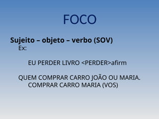 Sujeito – objeto – verbo (SOV)
Ex:
EU PERDER LIVRO <PERDER>afirm
QUEM COMPRAR CARRO JOÃO OU MARIA.
COMPRAR CARRO MARIA (VOS)
FOCO
 