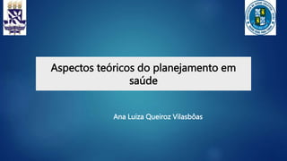 Aspectos teóricos do planejamento em
saúde
Ana Luiza Queiroz Vilasbôas
 