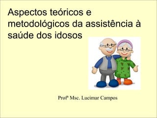 Aspectos teóricos e
metodológicos da assistência à
saúde dos idosos
Profª Msc. Lucimar Campos
 
