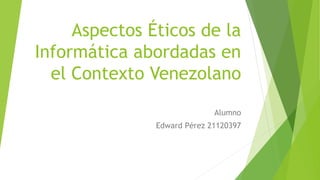 Aspectos Éticos de la
Informática abordadas en
el Contexto Venezolano
Alumno
Edward Pérez 21120397
 