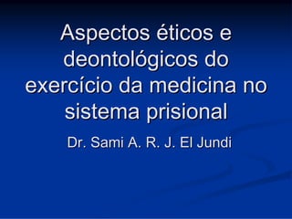 Aspectos éticos e
   deontológicos do
exercício da medicina no
    sistema prisional
    Dr. Sami A. R. J. El Jundi
 