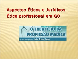 Aspectos Éticos e JurídicosAspectos Éticos e Jurídicos
Ética profissional em GOÉtica profissional em GO
1
 