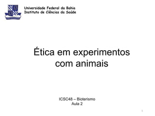 Universidade Federal da Bahia
Instituto de Ciências da Saúde
Ética em experimentos
com animais
ICSC48 – Bioterismo
Aula 2
1
 
