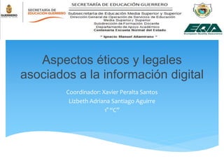 Aspectos éticos y legales 
asociados a la información digital 
Coordinador: Xavier Peralta Santos 
Lizbeth Adriana Santiago Aguirre 
1° “C” 
 