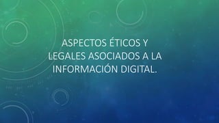 ASPECTOS ÉTICOS Y 
LEGALES ASOCIADOS A LA 
INFORMACIÓN DIGITAL. 
 