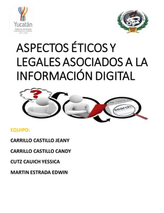 ASPECTOS ÉTICOS Y
LEGALES ASOCIADOS A LA
INFORMACIÓN DIGITAL
EQUIPO:
CARRILLO CASTILLO JEANY
CARRILLO CASTILLO CANDY
CUTZ CAUICH YESSICA
MARTIN ESTRADA EDWIN
NOH AZCORRA NEILY
RUIZ AVILÉS DANAYRI
 