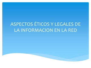 ASPECTOS ÉTICOS Y LEGALES DE
LA INFORMACION EN LA RED
 