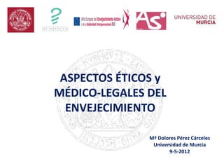 ASPECTOS ÉTICOS y
MÉDICO-LEGALES DEL
ENVEJECIMIENTO
Mª Dolores Pérez Cárceles
Universidad de Murcia
9-5-2012
 