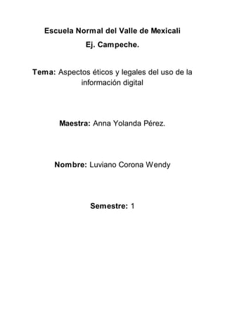 Escuela Normal del Valle de Mexicali
Ej. Campeche.
Tema: Aspectos éticos y legales del uso de la
información digital
Maestra: Anna Yolanda Pérez.
Nombre: Luviano Corona Wendy
Semestre: 1
 