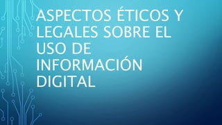 ASPECTOS ÉTICOS Y 
LEGALES SOBRE EL 
USO DE 
INFORMACIÓN 
DIGITAL 
 