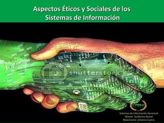 Sistemas de Información Gerencial
Master: Guillermo Brand
Maestrante: Johanna Castro
AspectosAspectos ÉticosÉticos yy SocialesSociales de losde los
SistemasSistemas dede InformaciónInformación
 