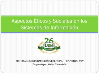 Aspectos Éticos y Sociales en los
Sistemas de Información
SISTEMAS DE INFORMACION GERENCIAL – CAPITULO # IV
Preparado por:Walter Alvarado M.
 