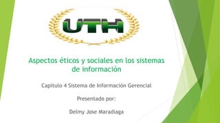 Aspectos éticos y sociales en los sistemas
de información
Capitulo 4 Sistema de Información Gerencial
Presentado por:
Delmy Jose Maradiaga
 