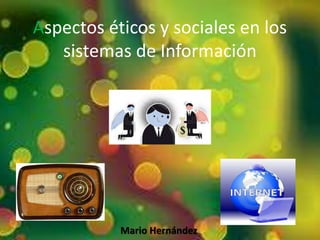 Aspectos éticos y sociales en los
sistemas de Información
Mario Hernández
 
