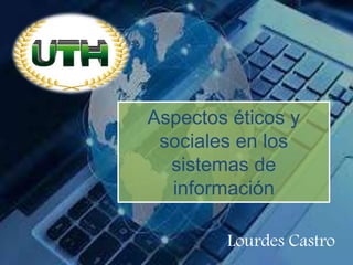 Aspectos éticos y
sociales en los
sistemas de
información
Lourdes Castro
 