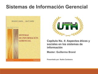 Sistemas de Información Gerencial
Capítulo No. 4: Aspectos éticos y
sociales en los sistemas de
información
Master: Guillermo Brand
Presentado por: Nubia Cantarero
 