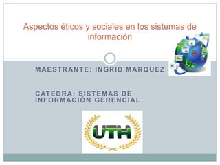 MAESTRANTE: INGRID MARQUEZ
CATEDRA: SISTEMAS DE
INFORMACIÓN GERENCIAL.
Aspectos éticos y sociales en los sistemas de
información
 