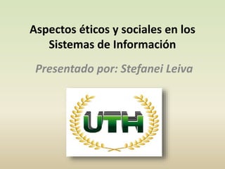 Aspectos éticos y sociales en los
Sistemas de Información
Presentado por: Stefanei Leiva
 