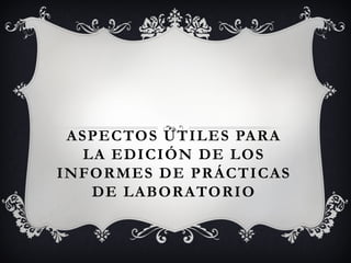 ASPECTOS ÚTILES PARA
LA EDICIÓN DE LOS
INFORMES DE PRÁCTICAS
DE LABORATORIO
 