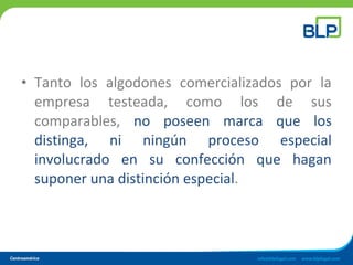 • Tanto los algodones comercializados por la
empresa testeada, como los de sus
comparables, no poseen marca que los
distinga, ni ningún proceso especial
involucrado en su confección que hagan
suponer una distinción especial.
 