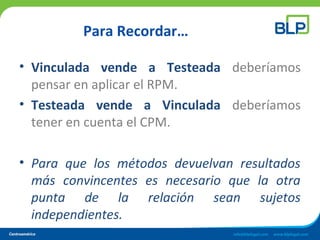 Para Recordar…
• Vinculada vende a Testeada deberíamos
pensar en aplicar el RPM.
• Testeada vende a Vinculada deberíamos
tener en cuenta el CPM.
• Para que los métodos devuelvan resultados
más convincentes es necesario que la otra
punta de la relación sean sujetos
independientes.
 