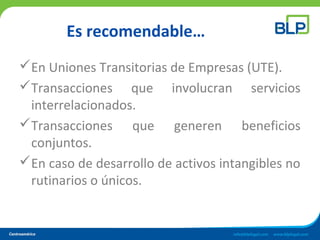Es recomendable…
En Uniones Transitorias de Empresas (UTE).
Transacciones que involucran servicios
interrelacionados.
Transacciones que generen beneficios
conjuntos.
En caso de desarrollo de activos intangibles no
rutinarios o únicos.
 