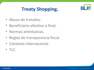 Treaty Shopping.
• Abuso de tratados.
• Beneficiario efectivo o final.
• Normas antielusivas.
• Reglas de transparencia fiscal.
• Contexto internacional.
• TLC.
 