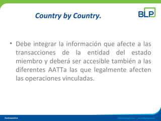 Country by Country.
• Debe integrar la información que afecte a las
transacciones de la entidad del estado
miembro y deberá ser accesible también a las
diferentes AATTa las que legalmente afecten
las operaciones vinculadas.
 
