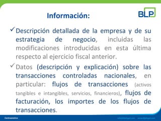 Información:
Descripción detallada de la empresa y de su
estrategia de negocio, incluidas las
modificaciones introducidas en esta última
respecto al ejercicio fiscal anterior.
Datos (descripción y explicación) sobre las
transacciones controladas nacionales, en
particular: flujos de transacciones (activos
tangibles e intangibles, servicios, financieros), flujos de
facturación, los importes de los flujos de
transacciones.
 