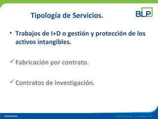 Tipología de Servicios.
• Trabajos de I+D o gestión y protección de los
activos intangibles.
Fabricación por contrato.
Contratos de investigación.
 