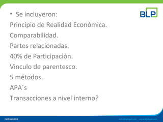 • Se incluyeron:
Principio de Realidad Económica.
Comparabilidad.
Partes relacionadas.
40% de Participación.
Vinculo de parentesco.
5 métodos.
APA´s
Transacciones a nivel interno?
 