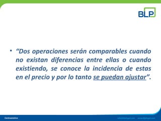 • “Dos operaciones serán comparables cuando
no existan diferencias entre ellas o cuando
existiendo, se conoce la incidencia de estas
en el precio y por lo tanto se puedan ajustar”.
 