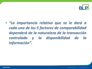 • “La importancia relativa que se le dará a
cada uno de los 5 factores de comparabilidad
dependerá de la naturaleza de la transacción
controlada y la disponibilidad de la
información”.
 
