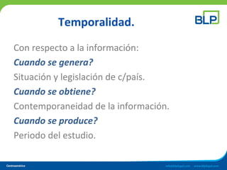 Temporalidad.
Con respecto a la información:
Cuando se genera?
Situación y legislación de c/país.
Cuando se obtiene?
Contemporaneidad de la información.
Cuando se produce?
Periodo del estudio.
 