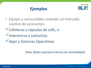 Ejemplos
• Equipo y consumibles creando un mercado
cautivo de accesorios:
Cafeteras y cápsulas de café, o
Impresoras y cartuchos.
Apps y Sistemas Operativos.
Nota: Deben aplicarse criterios de razonabilidad.
 