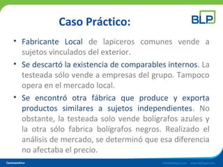 Caso Práctico:
• Fabricante Local de lapiceros comunes vende a
sujetos vinculados del exterior.
• Se descartó la existencia de comparables internos. La
testeada sólo vende a empresas del grupo. Tampoco
opera en el mercado local.
• Se encontró otra fábrica que produce y exporta
productos similares a sujetos independientes. No
obstante, la testeada solo vende bolígrafos azules y
la otra sólo fabrica bolígrafos negros. Realizado el
análisis de mercado, se determinó que esa diferencia
no afectaba el precio.
 