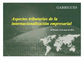 Aspectos tributarios de laAspectos tributarios de la
internacionalizaciinternacionalizacióón empresarialn empresarial
En Oviedo, 15 de mayo de 2014En Oviedo, 15 de mayo de 2014
 