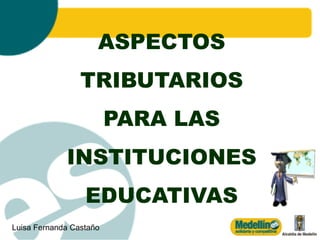 ASPECTOS
                 TRIBUTARIOS
                         PARA LAS
             INSTITUCIONES
                  EDUCATIVAS
                                    1
Luisa Fernanda Castaño
 