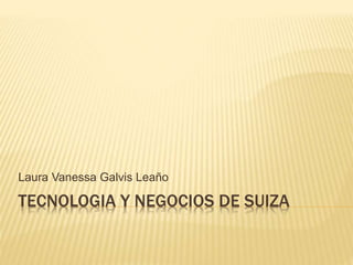 TECNOLOGIA Y NEGOCIOS DE SUIZA
Laura Vanessa Galvis Leaño
 