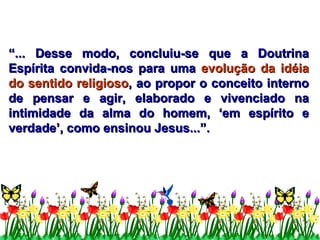 “ ... Desse modo, concluiu-se que a Doutrina Espírita convida-nos para uma  evolução da idéia   do sentido religioso , ao propor o conceito interno de pensar e agir, elaborado e vivenciado na intimidade da alma do homem, ‘em espírito e verdade’, como ensinou Jesus...”.   