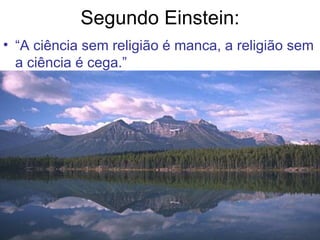 Segundo Einstein: “ A ciência sem religião é manca, a religião sem a ciência é cega.” 