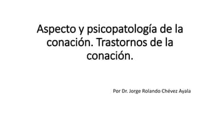 Aspecto y psicopatología de la
conación. Trastornos de la
conación.
Por Dr. Jorge Rolando Chévez Ayala
 