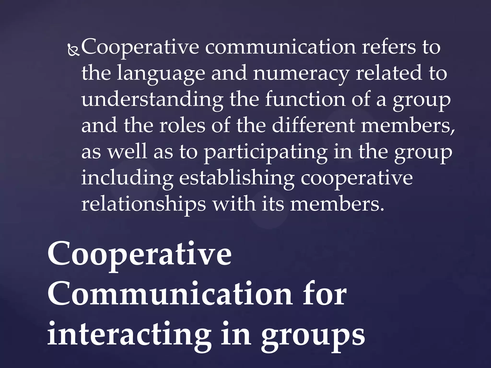 

Cooperative communication refers to
the language and numeracy related to
understanding the function of a group
and the roles of the different members,
as well as to participating in the group
including establishing cooperative
relationships with its members.

Cooperative
Communication for
interacting in groups

 