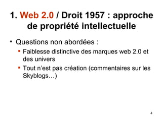 1.  Web 2.0  / Droit 1957 : approche de propriété intellectuelle Questions non abordées : Faiblesse distinctive des marques web 2.0 et des univers Tout n’est pas création (commentaires sur les Skyblogs…) 