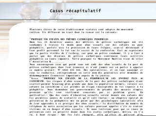 Casus récapitulatif Plusieurs élèves   de votre établissement scolaire sont adeptes du mouvement raélien. Ils diffusent un tract dont la teneur est la suivante: "PROTEGEZ VOS ENFANTS DES PRÊTRES CATHOLIQUES PEDOPHILES  Dans les 20 dernières années des milliers de prêtres catholiques ont été condamnés à travers le monde pour abus sexuels sur des enfants ou pour pédophilie, parfois avec la protection de leurs évêques, ceux-ci détournant à leur profit personnel la loi sur le secret de la confession. Ceci ne représente que la partie visible de l'iceberg, car pour un prêtre condamné, il y a fort à parier que des dizaines de prêtres catholiques continuent leurs activités pédophiles en toute impunité. Voilà pourquoi le Mouvement Raëlien vient de créer l'Association B.________. Nous encourageons ceux qui parmi vous ont subi des abus sexuels de la part de prêtres catholiques dans leur jeunesse et n'ont jamais osé en parler à appeler ce numéro gratuit: N° 0800 808 666. Des spécialistes, et en tout anonymat si vous le souhaitez, entreprendront en votre nom des poursuites avec demandes de dédommagements financiers importants auprès de la justice. "Verso: "PROTEGEZ VOS ENFANTS DE LA PEDOPHILIE:NE LES ENVOYEZ PLUS AU CATECHISME. Les risques d'abus sexuels de la part des prêtres catholiques étant statistiquement beaucoup plus grands que dans la population normale, envoyer ses enfants au catéchisme c'est prendre un risque inacceptable de les exposer à la pédophilie. Nous demandons aux gouvernements de prendre des mesures simples prouvant qu'ils sont réellement concernés par ce problème grave. En particulier:- Que des cours d'éducation sexuelle soient donnés aux enfants dès les premières années de scolarité et qu'il soit inclus:- un chapitre spécial de prévention de la pédophilie mis au point par des psychologues spécialisés afin de leur apprendre à se protéger des abus sexuels;- la distribution du numéro de téléphone de notre association que les enfants pourront appeler s'ils se sentent victimes ou en danger d'abus sexuels.- Et nous insistons pour que ce cours de prévention soit en priorité donné dans les écoles catholiques, milieu, on l'a vu, à haut risque.- Que les lois changent, afin qu'elles ne puissent plus permettre aux ecclésiastiques d'être honteusement les complices de tels actes sous couvert du soit-disant "secret professionnel". AIDEZ-NOUS A PROTEGER VOS ENFANTS. Faites circuler ce tract autour de vous, parlez-en à vos amis, et visitez notre site internet www.B.________.org». Conférence de Martigny\6S.148-2003. pdf 