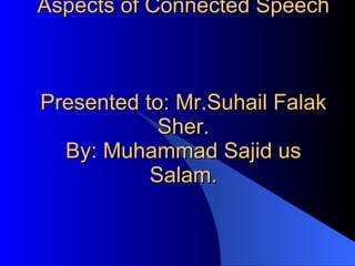 Aspects of Connected Speech  Presented to: Mr.Suhail Falak Sher. By: Muhammad Sajid us Salam. 