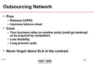 Outsourcing Network Pros Reduces CAPEX Improves balance sheet Cons Your business relies on another party (could go bankrupt or be acquired by competitor) Less flexibility Long process cycle Never forgot about SLA in the contract 