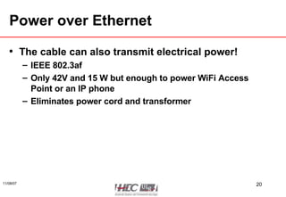 Power over Ethernet The cable can also transmit electrical power! IEEE 802.3af  Only 42V and 15 W but enough to power WiFi Access Point or an IP phone Eliminates power cord and transformer 