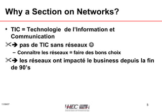 Why a Section on Networks? TIC = Technologie  de l’Information et Communication    pas de TIC sans réseaux   Connaître les réseaux = faire des bons choix    les réseaux ont impacté le business depuis la fin de 90’s 
