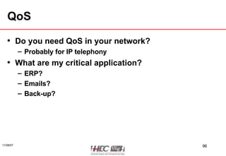 QoS Do you need QoS in your network? Probably for IP telephony What are my critical application? ERP? Emails? Back-up? 